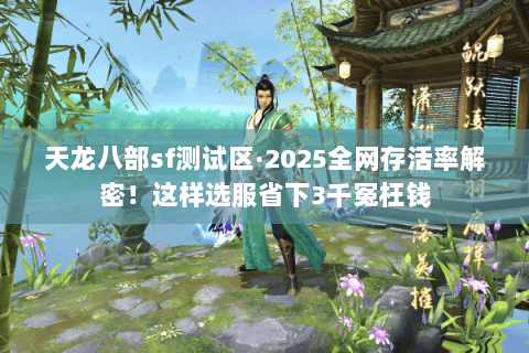 天龙八部sf测试区·2025全网存活率解密!这样选服省下3千冤枉钱 天龙八部sf测试区·2025全网存活率解密!这样选服省下3千冤枉钱