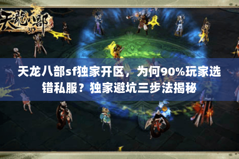 天龙八部sf独家开区，为何90%玩家选错私服？独家避坑三步法揭秘