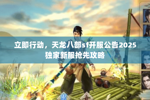 立即行动,天龙八部sf开服公告2025独家新服抢先攻略 立即行动,天龙八部sf开服公告2025独家新服抢先攻略