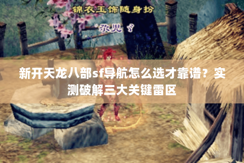 新开天龙八部sf导航怎么选才靠谱？实测破解三大关键雷区