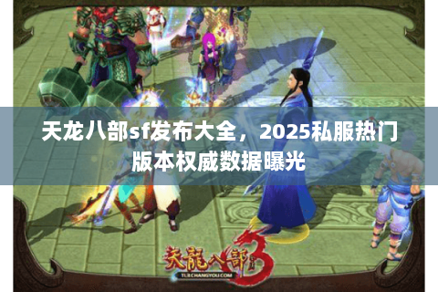 天龙八部sf发布大全,2025私服热门版本权威数据曝光 天龙八部sf发布大全,2025私服热门版本权威数据曝光