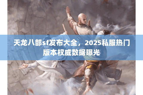 天龙八部sf发布大全,2025私服热门版本权威数据曝光 天龙八部sf发布大全,2025私服热门版本权威数据曝光