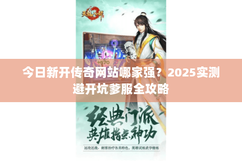 今日新开传奇网站哪家强?2025实测避开坑爹服全攻略 今日新开传奇网站哪家强?2025实测避开坑爹服全攻略
