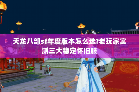 天龙八部sf年度版本怎么选?老玩家实测三大稳定怀旧服 天龙八部sf年度版本怎么选?老玩家实测三大稳定怀旧服