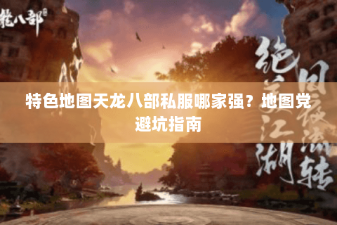 特色地图天龙八部私服哪家强?地图党避坑指南 特色地图天龙八部私服哪家强?地图党避坑指南