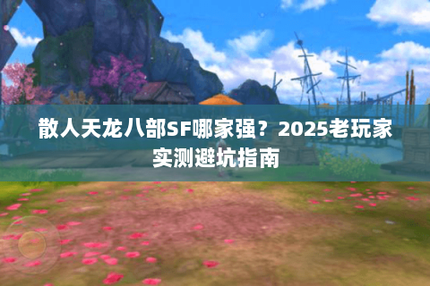 散人天龙八部SF哪家强？2025老玩家实测避坑指南
