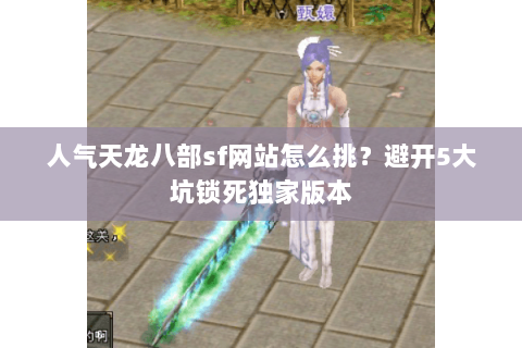 人气天龙八部sf网站怎么挑?避开5大坑锁死独家版本 人气天龙八部sf网站怎么挑?避开5大坑锁死独家版本