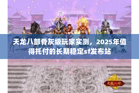 天龙八部骨灰级玩家实测,2025年值得托付的长期稳定sf发布站 天龙八部骨灰级玩家实测,2025年值得托付的长期稳定sf发布站
