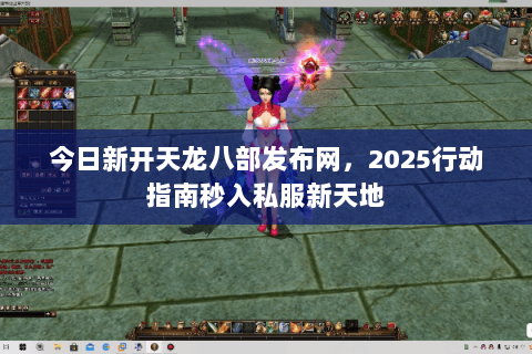 今日新开天龙八部发布网,2025行动指南秒入私服新天地 今日新开天龙八部发布网,2025行动指南秒入私服新天地