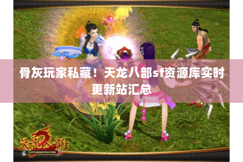 骨灰玩家私藏!天龙八部sf资源库实时更新站汇总 骨灰玩家私藏!天龙八部sf资源库实时更新站汇总