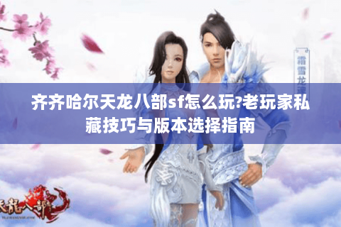 齐齐哈尔天龙八部sf怎么玩?老玩家私藏技巧与版本选择指南 齐齐哈尔天龙八部sf怎么玩?老玩家私藏技巧与版本选择指南