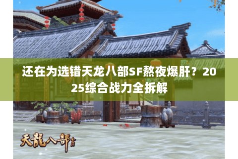 还在为选错天龙八部SF熬夜爆肝?2025综合战力全拆解 还在为选错天龙八部SF熬夜爆肝?2025综合战力全拆解