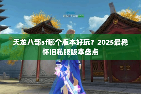天龙八部sf哪个版本好玩？2025最稳怀旧私服版本盘点