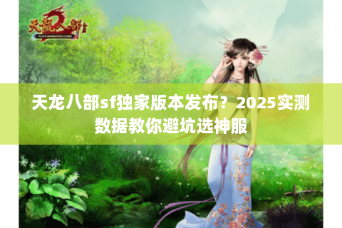 天龙八部sf独家版本发布？2025实测数据教你避坑选神服