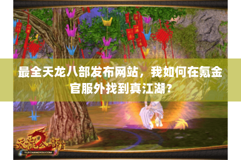 最全天龙八部发布网站,我如何在氪金官服外找到真江湖? 最全天龙八部发布网站,我如何在氪金官服外找到真江湖?