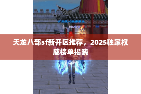 天龙八部sf新开区推荐，2025独家权威榜单揭晓