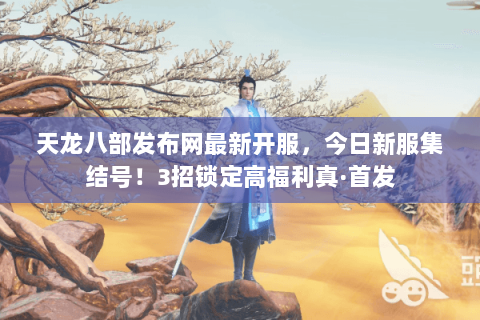 天龙八部发布网最新开服，今日新服集结号！3招锁定高福利真·首发