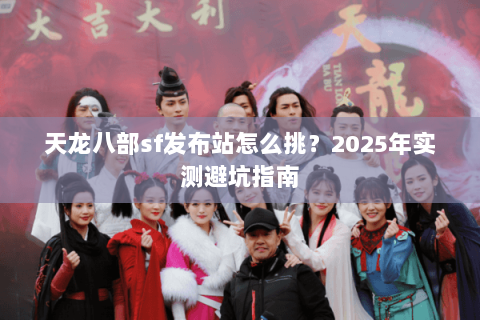 天龙八部sf发布站怎么挑?2025年实测避坑指南 天龙八部sf发布站怎么挑?2025年实测避坑指南