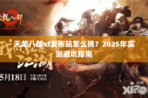 天龙八部sf发布站怎么挑?2025年实测避坑指南 天龙八部sf发布站怎么挑?2025年实测避坑指南