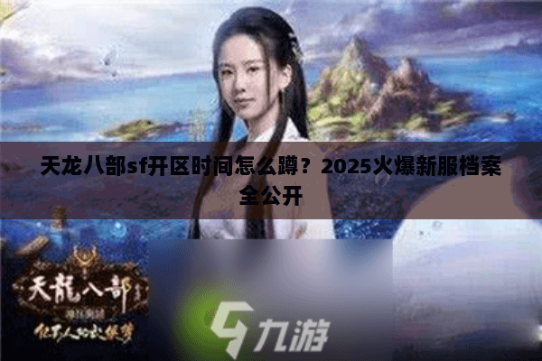 天龙八部sf开区时间怎么蹲？2025火爆新服档案全公开