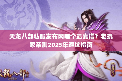 天龙八部私服发布网哪个最靠谱?老玩家亲测2025年避坑指南 天龙八部私服发布网哪个最靠谱?老玩家亲测2025年避坑指南