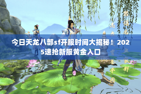今日天龙八部sf开服时间大揭秘!2025速抢新服黄金入口 今日天龙八部sf开服时间大揭秘!2025速抢新服黄金入口