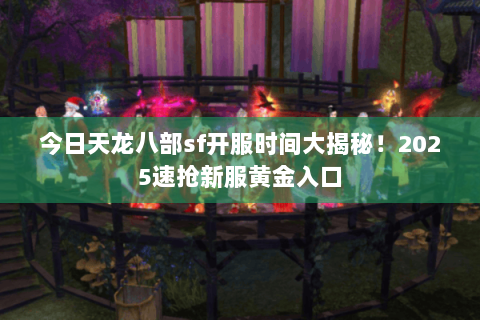 今日天龙八部sf开服时间大揭秘!2025速抢新服黄金入口 今日天龙八部sf开服时间大揭秘!2025速抢新服黄金入口