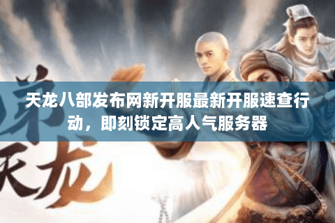 天龙八部发布网新开服最新开服速查行动,即刻锁定高人气服务器 天龙八部发布网新开服最新开服速查行动,即刻锁定高人气服务器