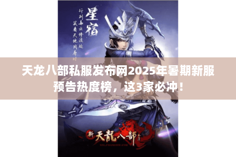 天龙八部私服发布网2025年暑期新服预告热度榜，这3家必冲！