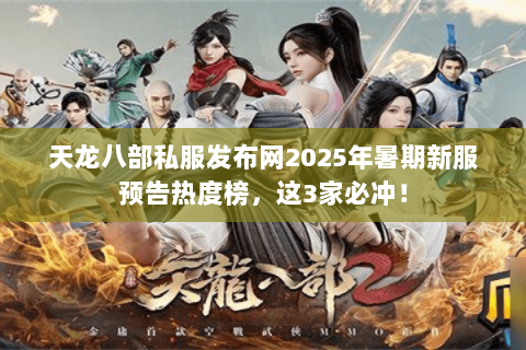 天龙八部私服发布网2025年暑期新服预告热度榜，这3家必冲！