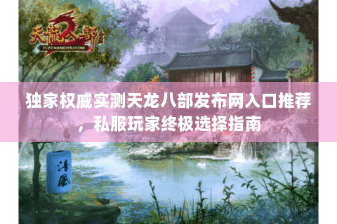 独家权威实测天龙八部发布网入口推荐,私服玩家终极选择指南 独家权威实测天龙八部发布网入口推荐,私服玩家终极选择指南