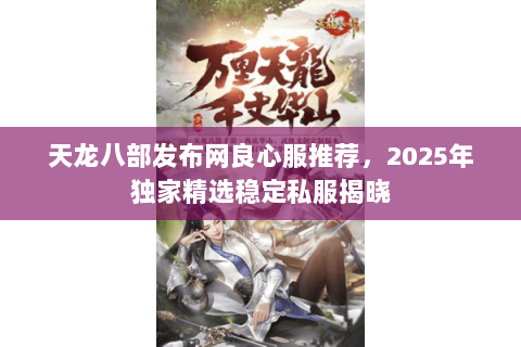 天龙八部发布网良心服推荐,2025年独家精选稳定私服揭晓 天龙八部发布网良心服推荐,2025年独家精选稳定私服揭晓