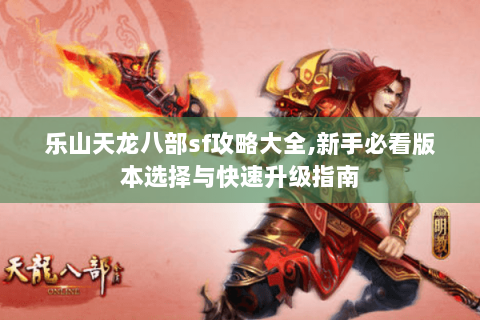 乐山天龙八部sf攻略大全,新手必看版本选择与快速升级指南 乐山天龙八部sf攻略大全,新手必看版本选择与快速升级指南