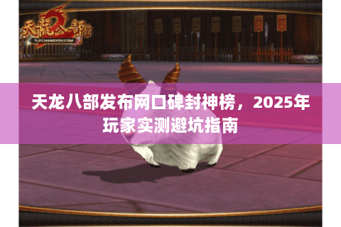 天龙八部发布网口碑封神榜,2025年玩家实测避坑指南 天龙八部发布网口碑封神榜,2025年玩家实测避坑指南