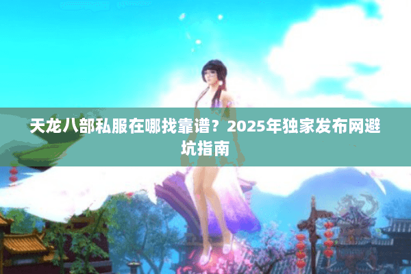 天龙八部私服在哪找靠谱？2025年独家发布网避坑指南