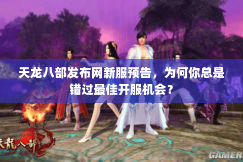 天龙八部发布网新服预告,为何你总是错过最佳开服机会? 天龙八部发布网新服预告,为何你总是错过最佳开服机会?