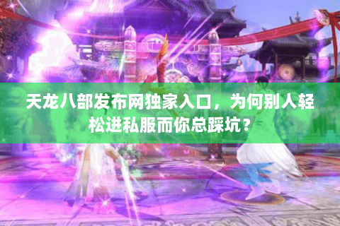 天龙八部发布网独家入口,为何别人轻松进私服而你总踩坑? 天龙八部发布网独家入口,为何别人轻松进私服而你总踩坑?