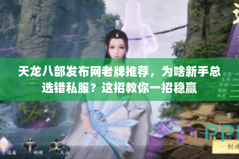 天龙八部发布网老牌推荐，为啥新手总选错私服？这招教你一招稳赢