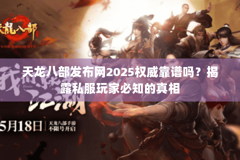 天龙八部发布网2025权威靠谱吗?揭露私服玩家必知的真相 天龙八部发布网2025权威靠谱吗?揭露私服玩家必知的真相