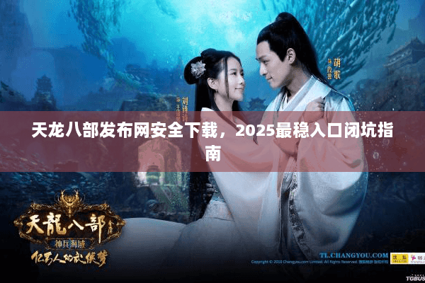 天龙八部发布网安全下载，2025最稳入口闭坑指南