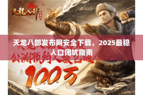 天龙八部发布网安全下载，2025最稳入口闭坑指南