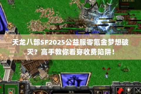 天龙八部SF2025公益服零氪金梦想破灭?高手教你看穿收费陷阱! 天龙八部SF2025公益服零氪金梦想破灭?高手教你看穿收费陷阱!