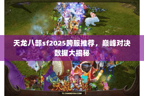 天龙八部sf2025跨服推荐，巅峰对决数据大揭秘