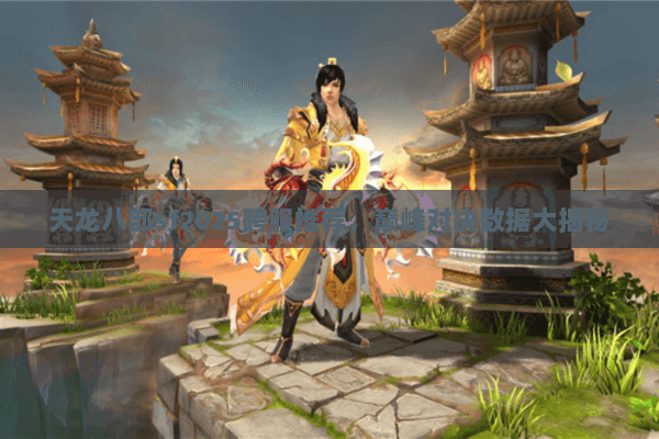 天龙八部sf2025跨服推荐,巅峰对决数据大揭秘 天龙八部sf2025跨服推荐,巅峰对决数据大揭秘