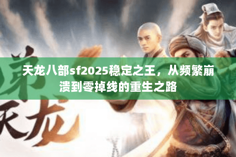 天龙八部sf2025稳定之王，从频繁崩溃到零掉线的重生之路