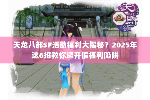 天龙八部SF活动福利大揭秘?2025年这6招教你避开假福利陷阱 天龙八部SF活动福利大揭秘?2025年这6招教你避开假福利陷阱