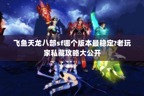 飞鱼天龙八部sf哪个版本最稳定?老玩家私藏攻略大公开 飞鱼天龙八部sf哪个版本最稳定?老玩家私藏攻略大公开