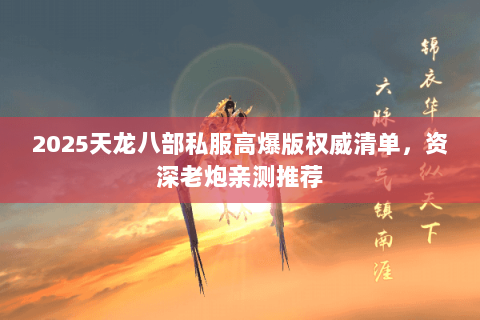 2025天龙八部私服高爆版权威清单,资深老炮亲测推荐 2025天龙八部私服高爆版权威清单,资深老炮亲测推荐