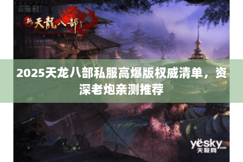 2025天龙八部私服高爆版权威清单,资深老炮亲测推荐 2025天龙八部私服高爆版权威清单,资深老炮亲测推荐