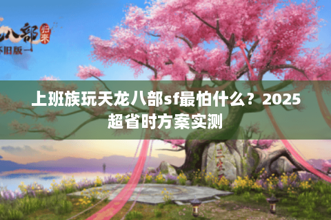 上班族玩天龙八部sf最怕什么?2025超省时方案实测 上班族玩天龙八部sf最怕什么?2025超省时方案实测